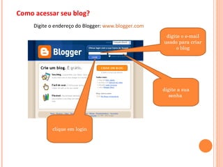 Como acessar seu blog? Digite o endereço do Blogger:  www.blogger.com digite o e-mail usado para criar o blog digite a sua senha  clique em login 