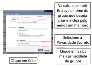 Na caixa que abrir
Escreve o nome do
grupo que deseja
criar e inclua pelo
menos um membro.
Selecione a
Privacidade Secreto
Clique em Saiba
mais privacidade
de gruposClique em Criar
 