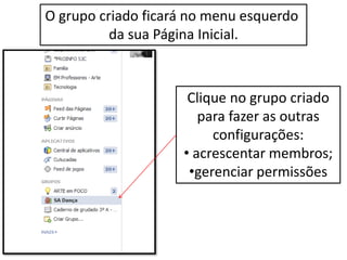 O grupo criado ficará no menu esquerdo
da sua Página Inicial.
Clique no grupo criado
para fazer as outras
configurações:
• acrescentar membros;
•gerenciar permissões
 