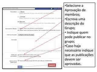 •Selecione a
Aprovação de
membros;
•Escreva uma
descrição do
Grupo;
• Indique quem
pode publicar no
grupo;
•Caso haja
necessário indique
que as publicações
devem ser
aprovadas.SALVE
 