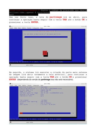 linux-rza1:/home/imagens # Digite o código da placa-mãe que deseja
utilizar:(obs.:apenas 4 caracteres)
dg45
Uma vez feito isso, a tela do partimage irá se abrir, para
continuar a operação basta seguir com a tecla TAB até o botão OK e
pressionar a tecla ENTER.




Em seguida, o sistema irá executar a criação da parte mais extensa
da imagem (irá abrir novamente a tela anterior), para continuar a
operação basta seguir com a tecla TAB até o botão OK e pressionar
ENTER (dependendo da versão do partimage isso não será necessário).
 