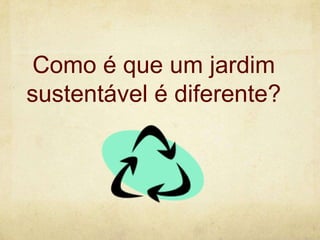 Como é que um jardim
sustentável é diferente?

 