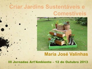 Criar Jardins Sustentáveis e
Comestíveis

Maria José Valinhas
III Jornadas Art’Ambiente – 12 de Outubro 2013

 