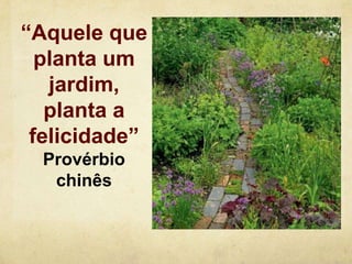 “Aquele que
planta um
jardim,
planta a
felicidade”
Provérbio
chinês

 