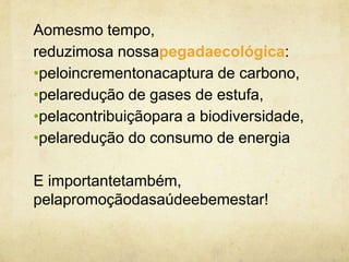 Aomesmo tempo,
reduzimosa nossapegadaecológica:
•peloincrementonacaptura de carbono,
•pelaredução de gases de estufa,
•pelacontribuiçãopara a biodiversidade,
•pelaredução do consumo de energia
E importantetambém,
pelapromoçãodasaúdeebemestar!

 