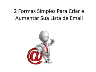 2 Formas Simples Para Criar e
Aumentar Sua Lista de Email
 