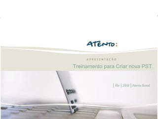 Treinamento para Criar nova PST. |  Abr  |  2008  |  Atento Brasil 