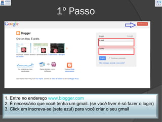 1º Passo




1. Entre no endereço www.blogger.com
2. É necessário que você tenha um gmail. (se você tiver é só fazer o login)
3. Click em inscreva-se (seta azul) para você criar o seu gmail
 