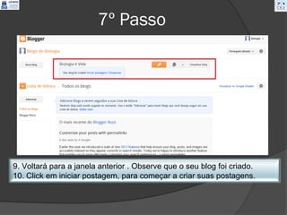 7º Passo




9. Voltará para a janela anterior . Observe que o seu blog foi criado.
10. Click em iniciar postagem, para começar a criar suas postagens.
 