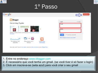 1º Passo




1. Entre no endereço www.blogger.com
2. É necessário que você tenha um gmail. (se você tiver é só fazer o login)
3. Click em inscreva-se (seta azul) para você criar o seu gmail
 