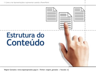 Como criar Apresentações e apresentar usando o PowerPoint
Wagner Gonsalez| www.wagnergonsalez.ppg.br | Twitter: wagner_gonsalez | Youtube: wagnergonsalez
Estrutura do
Conteúdo
 