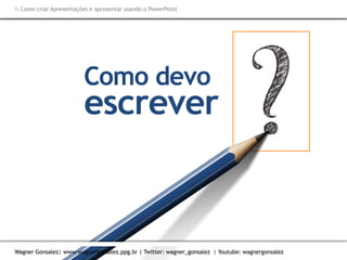 Como criar Apresentações e apresentar usando o PowerPoint
Wagner Gonsalez| www.wagnergonsalez.ppg.br | Twitter: wagner_gonsalez | Youtube: wagnergonsalez
Como devo
escrever
 Como criar Apresentações e apresentar usando o PowerPoint
Wagner Gonsalez| www.wagnergonsalez.ppg.br | Twitter: wagner_gonsalez | Youtube: wagnergonsalez
 