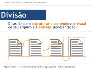 Como criar Apresentações e apresentar usando o PowerPoint
Wagner Gonsalez| www.wagnergonsalez.ppg.br | Twitter: wagner_gonsalez | Youtube: wagnergonsalez
Divisão
Dicas de como estruturar o conteúdo e o visual
de seu arquivo e a entrega (apresentação)
 