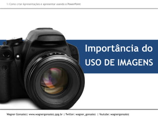 Como criar Apresentações e apresentar usando o PowerPoint
Wagner Gonsalez| www.wagnergonsalez.ppg.br | Twitter: wagner_gonsalez | Youtube: wagnergonsalez
Importância do
USO DE IMAGENS
 Como criar Apresentações e apresentar usando o PowerPoint
Wagner Gonsalez| www.wagnergonsalez.ppg.br | Twitter: wagner_gonsalez | Youtube: wagnergonsalez
 