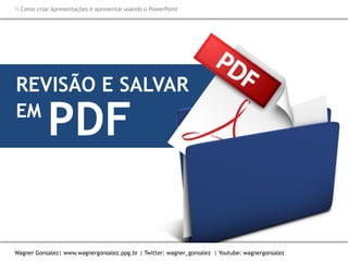 Como criar Apresentações e apresentar usando o PowerPoint
Wagner Gonsalez| www.wagnergonsalez.ppg.br | Twitter: wagner_gonsalez | Youtube: wagnergonsalez
REVISÃO E SALVAR
EM
PDF
 Como criar Apresentações e apresentar usando o PowerPoint
Wagner Gonsalez| www.wagnergonsalez.ppg.br | Twitter: wagner_gonsalez | Youtube: wagnergonsalez
 