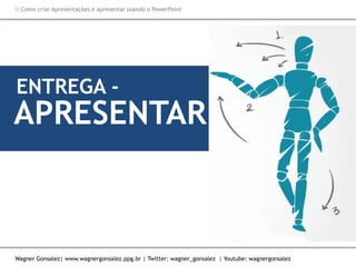 Como criar Apresentações e apresentar usando o PowerPoint
Wagner Gonsalez| www.wagnergonsalez.ppg.br | Twitter: wagner_gonsalez | Youtube: wagnergonsalez
ENTREGA -
APRESENTAR
 