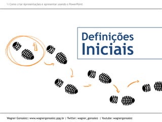 Como criar Apresentações e apresentar usando o PowerPoint
Wagner Gonsalez| www.wagnergonsalez.ppg.br | Twitter: wagner_gonsalez | Youtube: wagnergonsalez
Definições
Iniciais
 