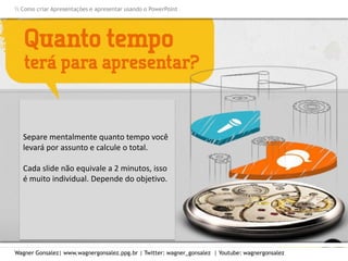 Como criar Apresentações e apresentar usando o PowerPoint
Wagner Gonsalez| www.wagnergonsalez.ppg.br | Twitter: wagner_gonsalez | Youtube: wagnergonsalez
Separe mentalmente quanto tempo você
levará por assunto e calcule o total.
Cada slide não equivale a 2 minutos, isso
é muito individual. Depende do objetivo.
 