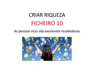 CRIAR	
  RIQUEZA	
  
FICHEIRO	
  10	
  
	
  As	
  pessoas	
  ricas	
  são	
  excelentes	
  recebedoras.	
  	
  
 