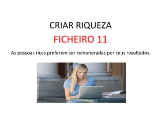 CRIAR	
  RIQUEZA	
  
FICHEIRO	
  11	
  
	
  As	
  pessoas	
  ricas	
  preferem	
  ser	
  remuneradas	
  por	
  seus	
  resultados.	
  
 