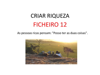 CRIAR	
  RIQUEZA	
  
FICHEIRO	
  12	
  
	
  As	
  pessoas	
  ricas	
  pensam:	
  "Posso	
  ter	
  as	
  duas	
  coisas".	
  	
  
 