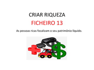 CRIAR	
  RIQUEZA	
  
FICHEIRO	
  13	
  
	
  As	
  pessoas	
  ricas	
  focalizam	
  o	
  seu	
  patrimônio	
  líquido.	
  	
  
 