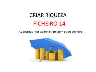 CRIAR	
  RIQUEZA	
  
FICHEIRO	
  14	
  
	
  As	
  pessoas	
  ricas	
  administram	
  bem	
  o	
  seu	
  dinheiro.	
  	
  
 