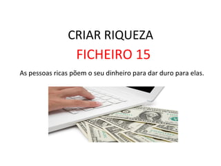 CRIAR	
  RIQUEZA	
  
FICHEIRO	
  15	
  
	
  As	
  pessoas	
  ricas	
  põem	
  o	
  seu	
  dinheiro	
  para	
  dar	
  duro	
  para	
  elas.	
  
 