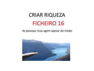 CRIAR	
  RIQUEZA	
  
FICHEIRO	
  16	
  
	
  As	
  pessoas	
  ricas	
  agem	
  apesar	
  do	
  medo.	
  	
  
 