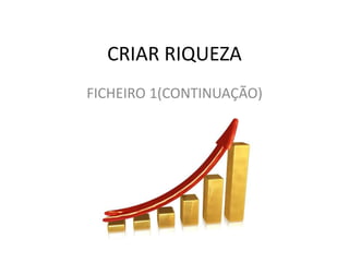 CRIAR RIQUEZA
FICHEIRO 1(CONTINUAÇÃO)
 