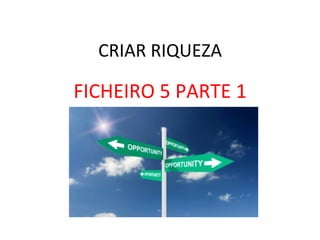 CRIAR	
  RIQUEZA	
  
FICHEIRO	
  5	
  PARTE	
  1	
  
 