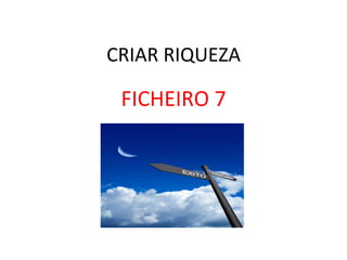 CRIAR	
  RIQUEZA	
  
FICHEIRO	
  7	
  
 