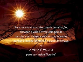 Bom mesmo é ir a luta com determinação,  abraçar a vida e viver com paixão, perder com classe e vencer com ousadia, porque o mundo pertence a quem se atreve  e  A VIDA É MUITO  para ser insignificante"  Chaplin 