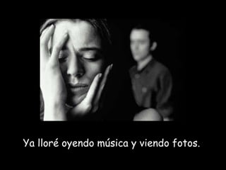 Ya lloré oyendo música y viendo fotos.  