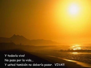 Y todavía vivo! No paso por la vida... Y usted también no debería pasar.  VIVA!!! 