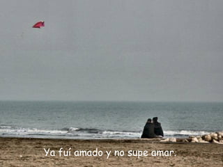 Ya fuí amado y no supe amar.  