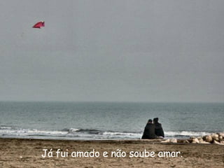 Já fui amado e não soube amar. 