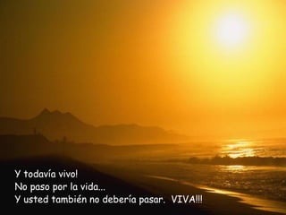 Y todavía vivo!
No paso por la vida...
Y usted también no debería pasar. VIVA!!!
 