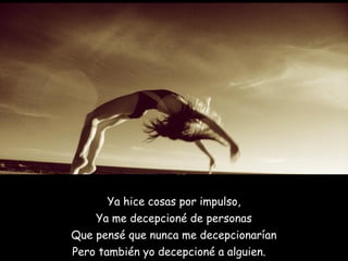 Ya hice cosas por impulso,
    Ya me decepcioné de personas
Que pensé que nunca me decepcionarían
Pero también yo decepcioné a alguien.   
 