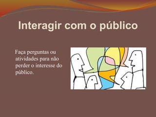 Interagir com o público
Faça perguntas ou
atividades para não
perder o interesse do
público.
 