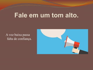 Fale em um tom alto.
A voz baixa passa
falta de confiança.
 