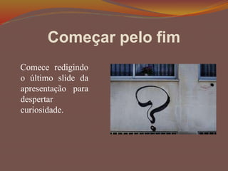 Começar pelo fim
Comece redigindo
o último slide da
apresentação para
despertar
curiosidade.
 