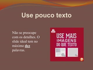 Use pouco texto
Não se preocupe
com os detalhes. O
slide ideal tem no
máximo dez
palavras.
 