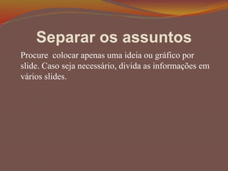 Separar os assuntos
Procure colocar apenas uma ideia ou gráfico por
slide. Caso seja necessário, divida as informações em
vários slides.
 