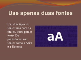 Use apenas duas fontes
Use dois tipos de
fonte: uma para os
títulos, outra para o
texto. De
preferência, use
fontes como a Arial
e a Tahoma.
 
