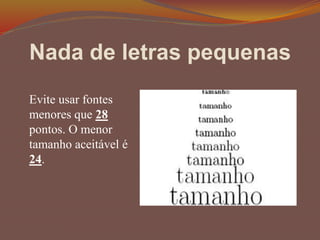 Nada de letras pequenas
Evite usar fontes
menores que 28
pontos. O menor
tamanho aceitável é
24.
 