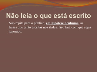 Não leia o que está escrito
Não repita para o público, em hipótese nenhuma, as
frases que estão escritas nos slides. Isso fará com que sejas
ignorado.
 