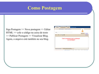 Como Postagem Siga Postagem >> Nova postagem >> Editar HTML >> cole o código na caixa de texto >> Publicar Postagem >> Visualizar Blog. Agora, o arquivo está também no seu blog. 