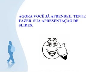 AGORA VOCÊ JÁ APRENDEU, TENTE FAZER  SUA APRESENTAÇÃO DE  SLIDES. 