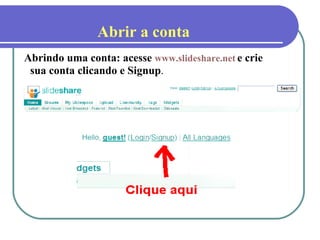 Abrindo uma conta: acesse  www.slideshare.net   e crie sua conta clicando e Signup .   Abrir a conta 